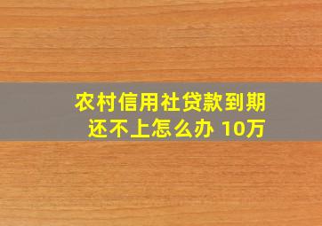 农村信用社贷款到期还不上怎么办 10万